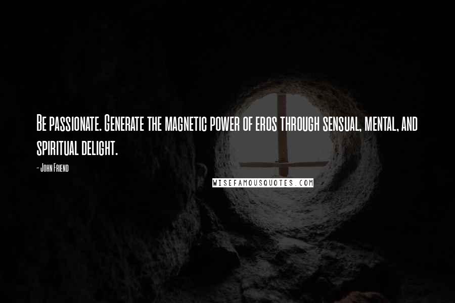 John Friend Quotes: Be passionate. Generate the magnetic power of eros through sensual, mental, and spiritual delight.