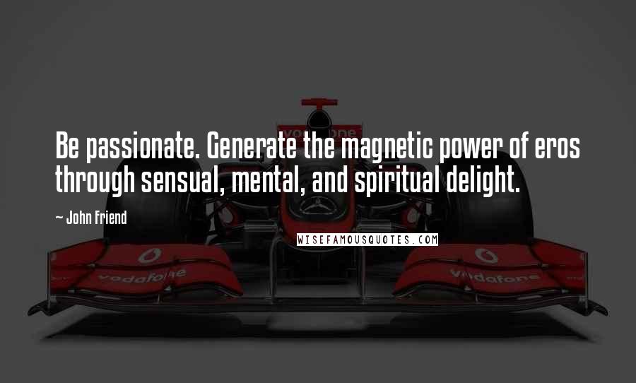 John Friend Quotes: Be passionate. Generate the magnetic power of eros through sensual, mental, and spiritual delight.