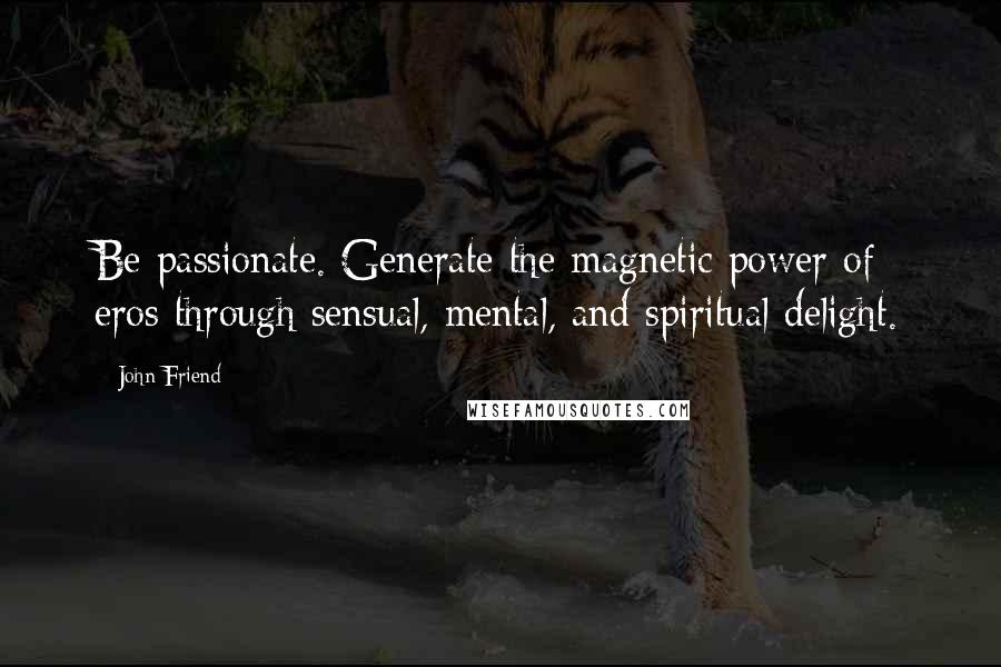 John Friend Quotes: Be passionate. Generate the magnetic power of eros through sensual, mental, and spiritual delight.