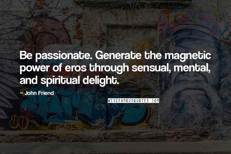 John Friend Quotes: Be passionate. Generate the magnetic power of eros through sensual, mental, and spiritual delight.