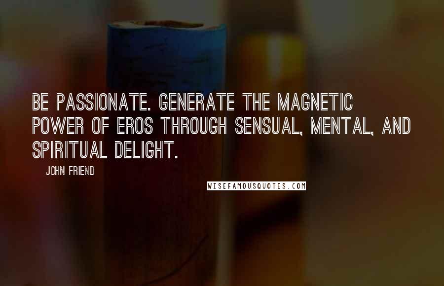 John Friend Quotes: Be passionate. Generate the magnetic power of eros through sensual, mental, and spiritual delight.