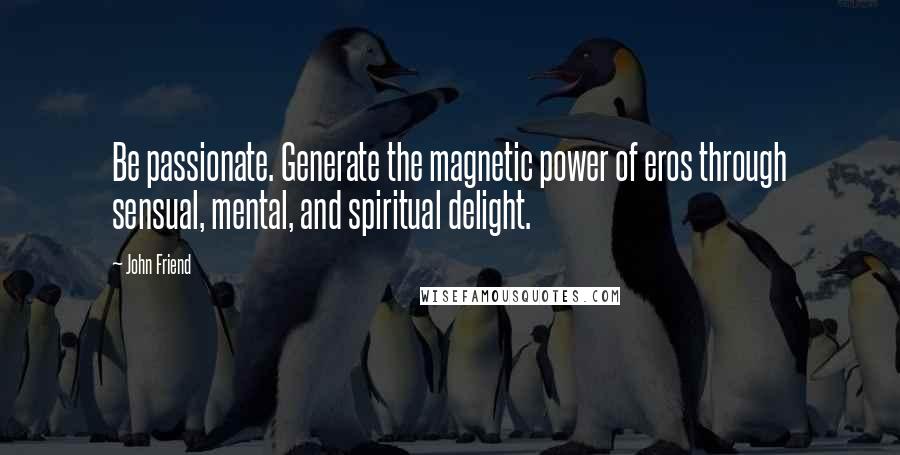 John Friend Quotes: Be passionate. Generate the magnetic power of eros through sensual, mental, and spiritual delight.