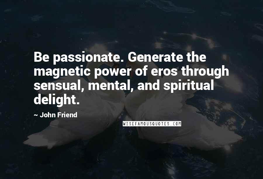 John Friend Quotes: Be passionate. Generate the magnetic power of eros through sensual, mental, and spiritual delight.