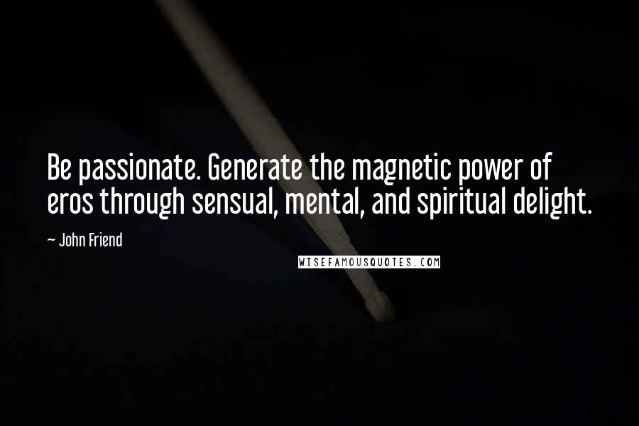 John Friend Quotes: Be passionate. Generate the magnetic power of eros through sensual, mental, and spiritual delight.