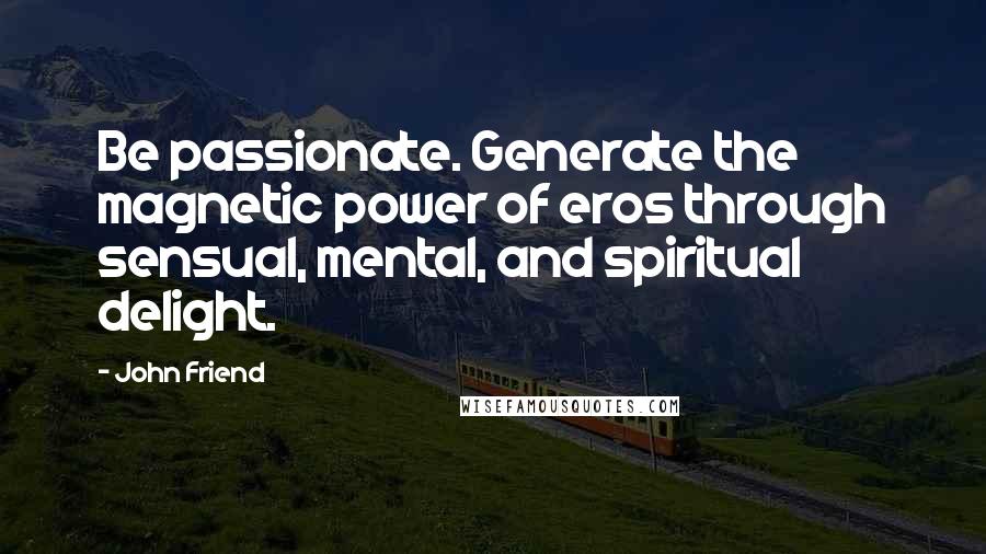 John Friend Quotes: Be passionate. Generate the magnetic power of eros through sensual, mental, and spiritual delight.