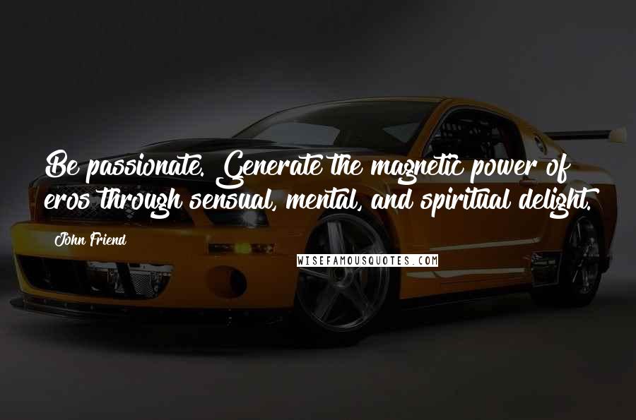 John Friend Quotes: Be passionate. Generate the magnetic power of eros through sensual, mental, and spiritual delight.