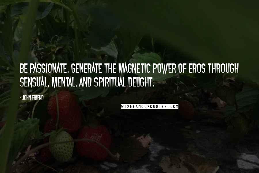 John Friend Quotes: Be passionate. Generate the magnetic power of eros through sensual, mental, and spiritual delight.