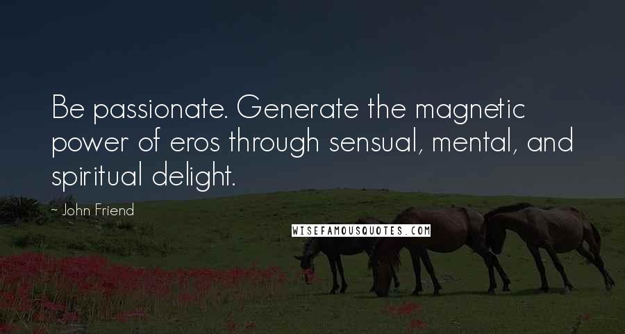 John Friend Quotes: Be passionate. Generate the magnetic power of eros through sensual, mental, and spiritual delight.