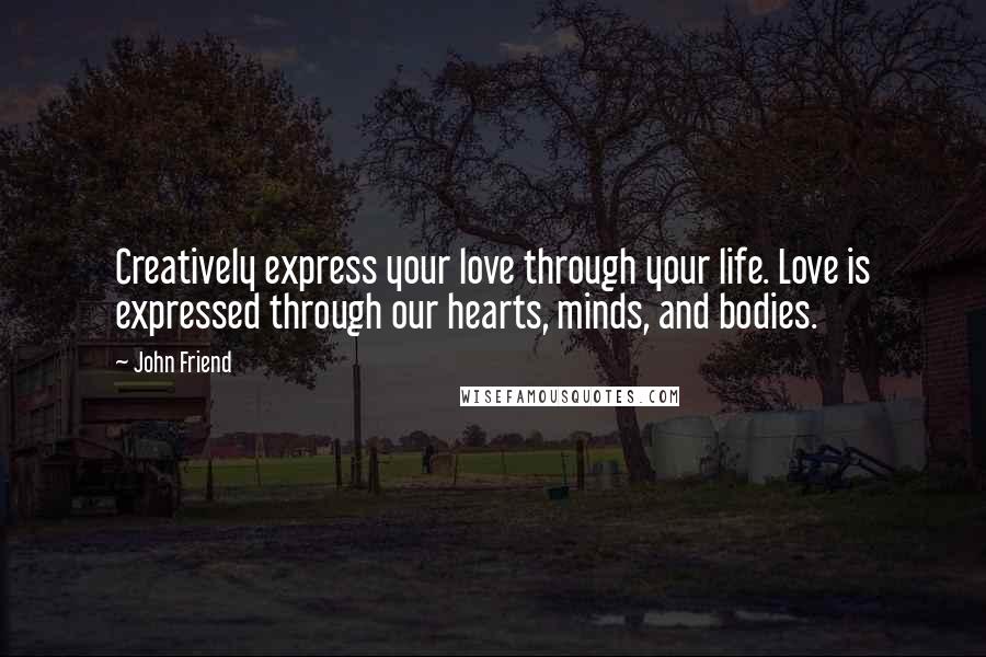 John Friend Quotes: Creatively express your love through your life. Love is expressed through our hearts, minds, and bodies.