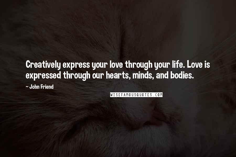 John Friend Quotes: Creatively express your love through your life. Love is expressed through our hearts, minds, and bodies.