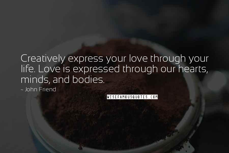 John Friend Quotes: Creatively express your love through your life. Love is expressed through our hearts, minds, and bodies.