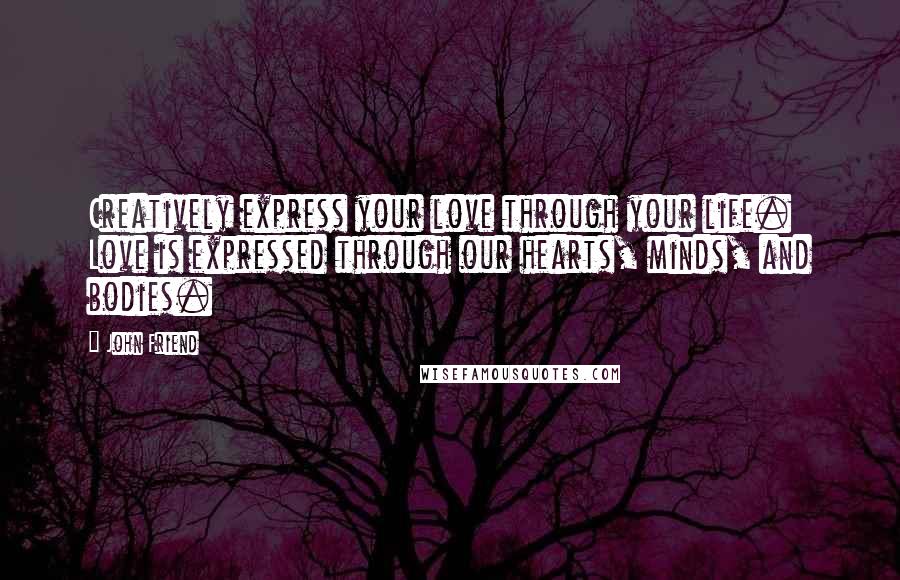 John Friend Quotes: Creatively express your love through your life. Love is expressed through our hearts, minds, and bodies.