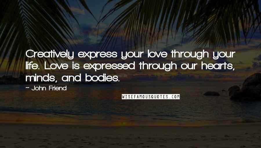 John Friend Quotes: Creatively express your love through your life. Love is expressed through our hearts, minds, and bodies.