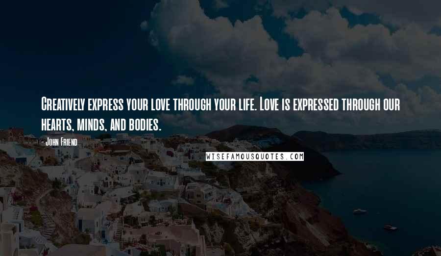 John Friend Quotes: Creatively express your love through your life. Love is expressed through our hearts, minds, and bodies.
