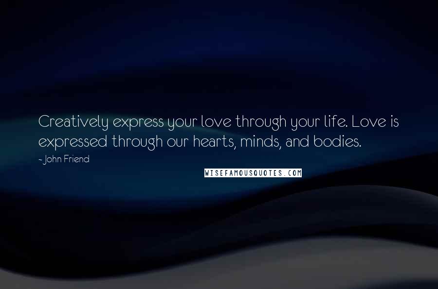 John Friend Quotes: Creatively express your love through your life. Love is expressed through our hearts, minds, and bodies.