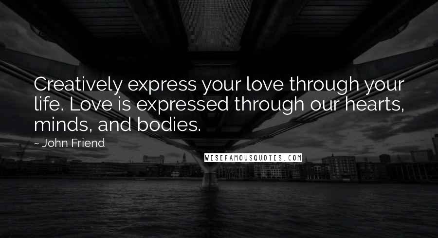 John Friend Quotes: Creatively express your love through your life. Love is expressed through our hearts, minds, and bodies.