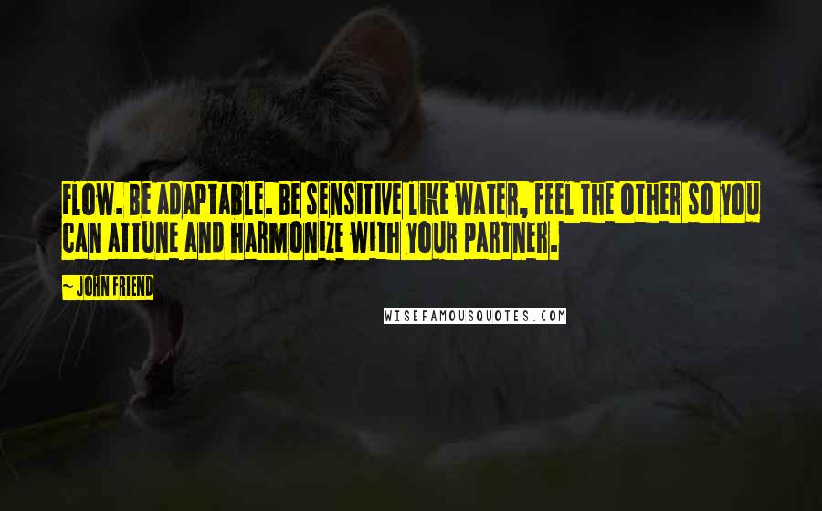 John Friend Quotes: Flow. Be adaptable. Be sensitive like water, feel the other so you can attune and harmonize with your partner.