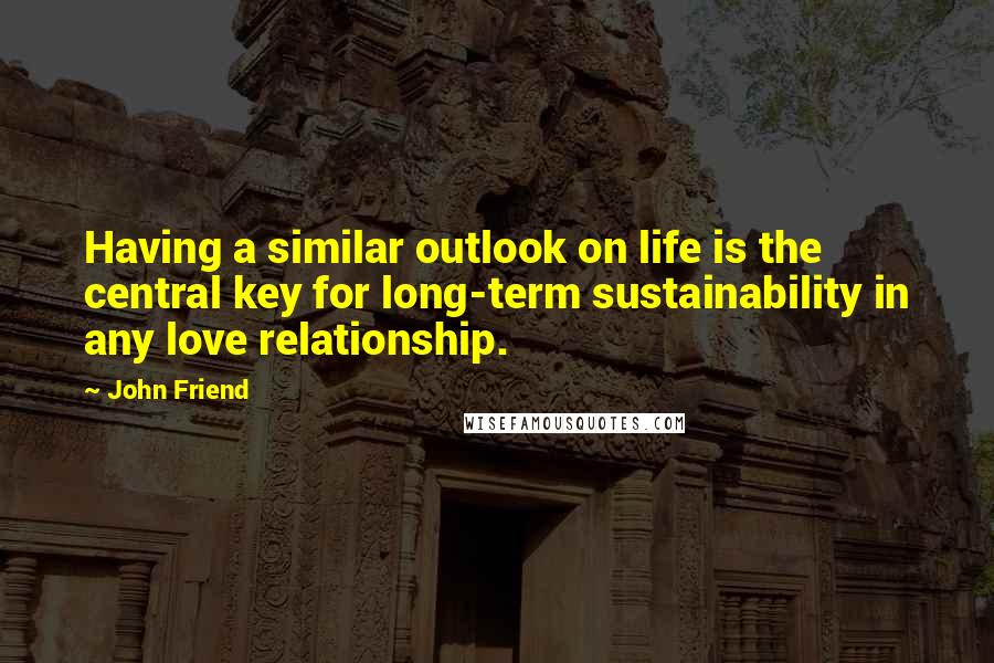 John Friend Quotes: Having a similar outlook on life is the central key for long-term sustainability in any love relationship.