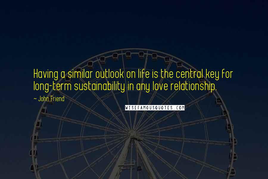 John Friend Quotes: Having a similar outlook on life is the central key for long-term sustainability in any love relationship.