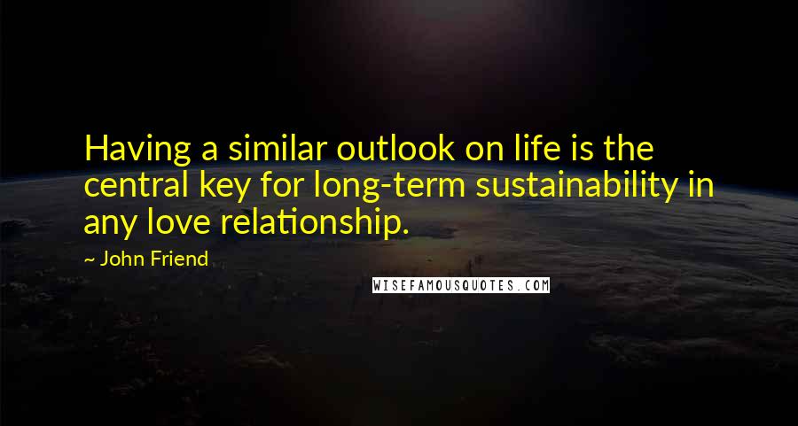 John Friend Quotes: Having a similar outlook on life is the central key for long-term sustainability in any love relationship.