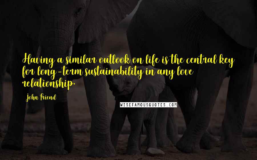 John Friend Quotes: Having a similar outlook on life is the central key for long-term sustainability in any love relationship.