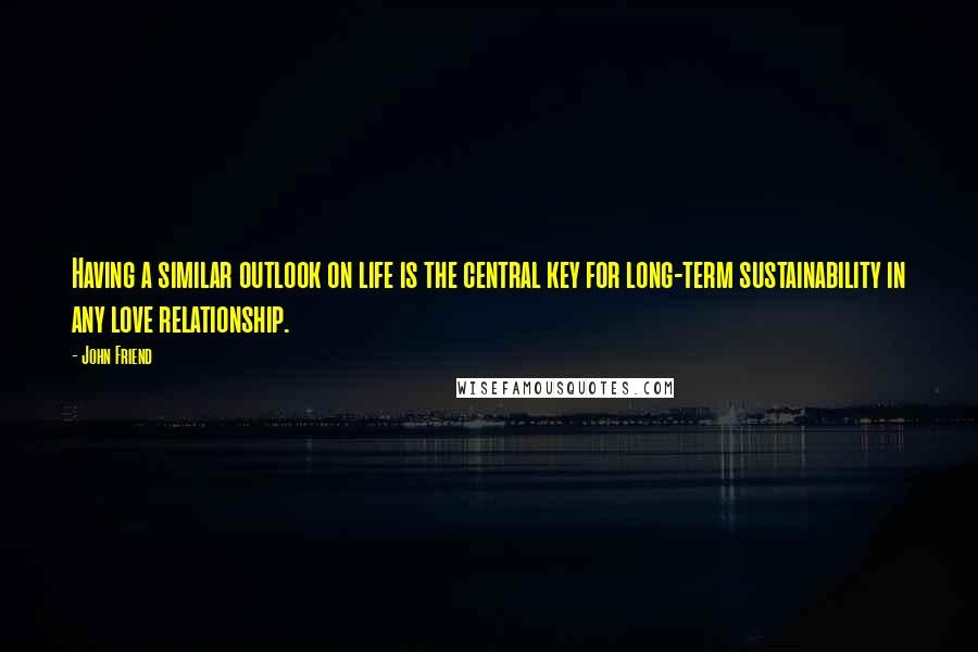 John Friend Quotes: Having a similar outlook on life is the central key for long-term sustainability in any love relationship.