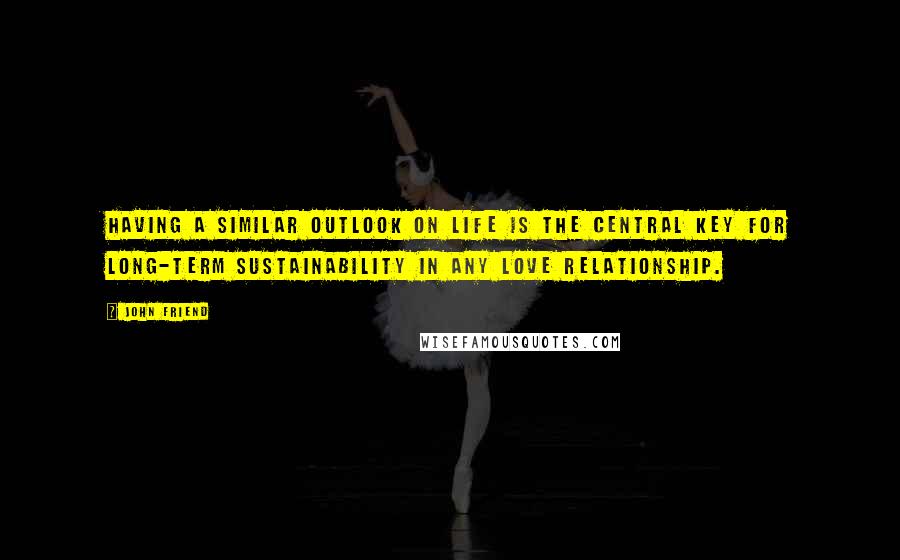 John Friend Quotes: Having a similar outlook on life is the central key for long-term sustainability in any love relationship.