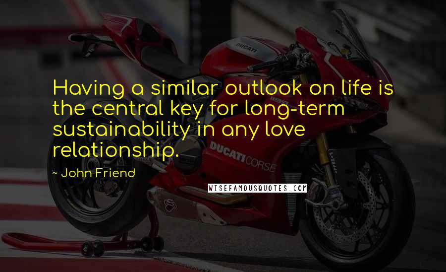 John Friend Quotes: Having a similar outlook on life is the central key for long-term sustainability in any love relationship.