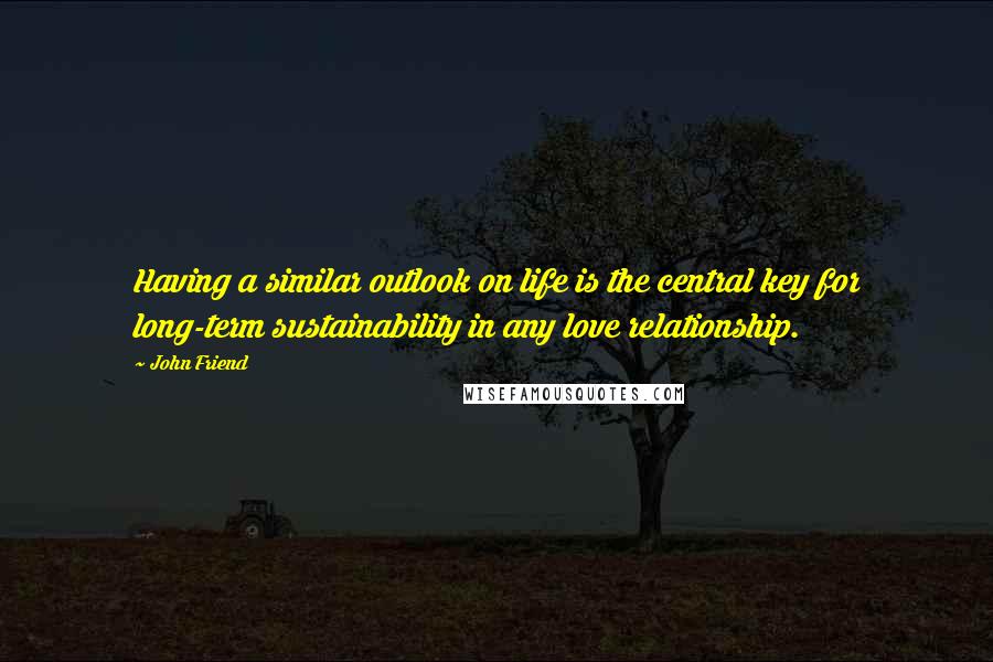 John Friend Quotes: Having a similar outlook on life is the central key for long-term sustainability in any love relationship.