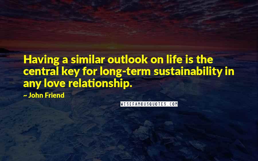 John Friend Quotes: Having a similar outlook on life is the central key for long-term sustainability in any love relationship.