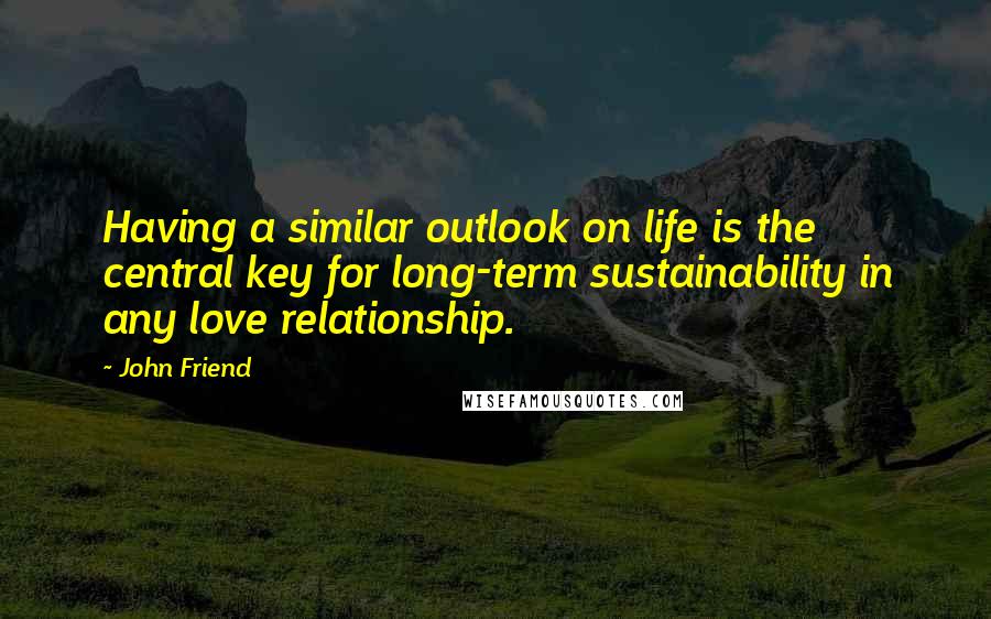 John Friend Quotes: Having a similar outlook on life is the central key for long-term sustainability in any love relationship.