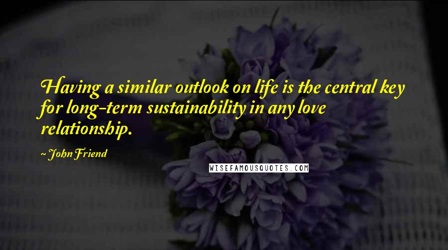 John Friend Quotes: Having a similar outlook on life is the central key for long-term sustainability in any love relationship.