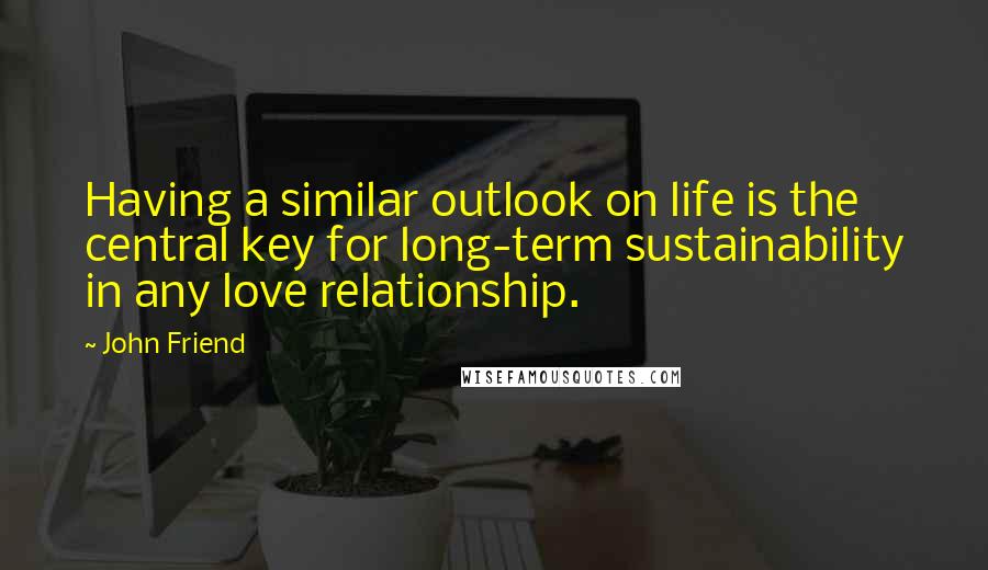 John Friend Quotes: Having a similar outlook on life is the central key for long-term sustainability in any love relationship.