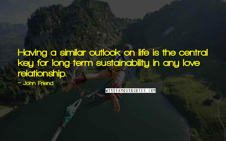 John Friend Quotes: Having a similar outlook on life is the central key for long-term sustainability in any love relationship.