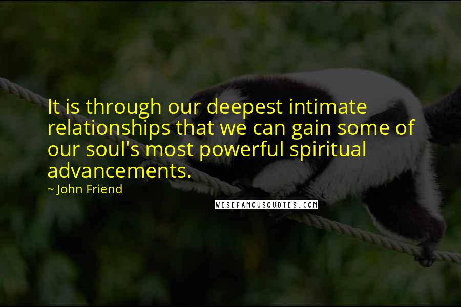 John Friend Quotes: It is through our deepest intimate relationships that we can gain some of our soul's most powerful spiritual advancements.