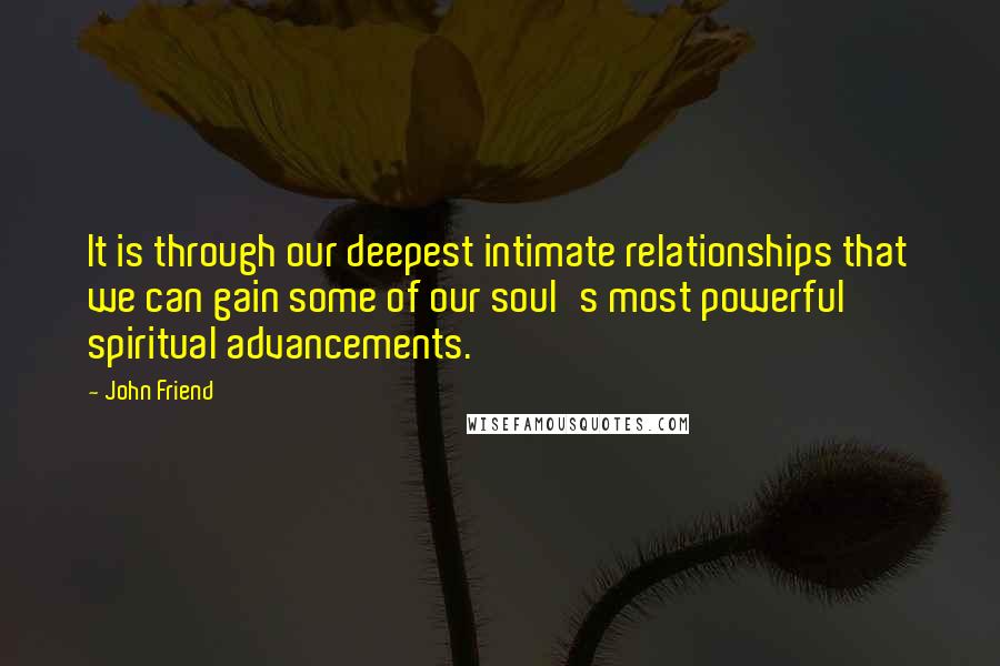 John Friend Quotes: It is through our deepest intimate relationships that we can gain some of our soul's most powerful spiritual advancements.
