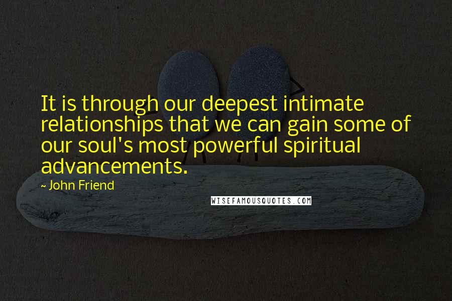 John Friend Quotes: It is through our deepest intimate relationships that we can gain some of our soul's most powerful spiritual advancements.