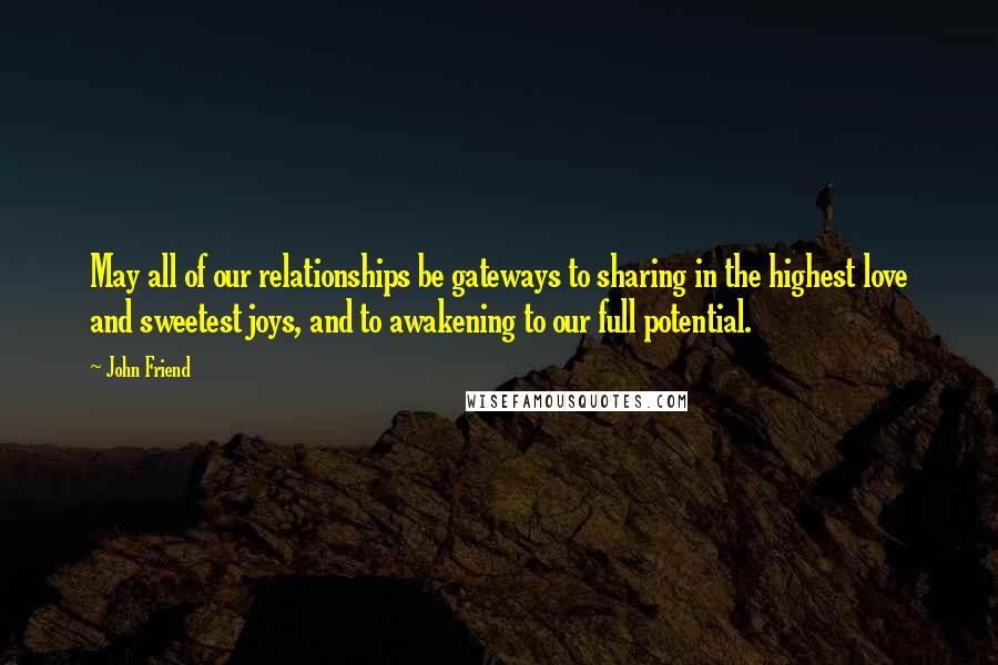 John Friend Quotes: May all of our relationships be gateways to sharing in the highest love and sweetest joys, and to awakening to our full potential.