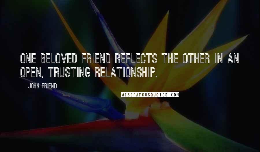 John Friend Quotes: One beloved friend reflects the other in an open, trusting relationship.