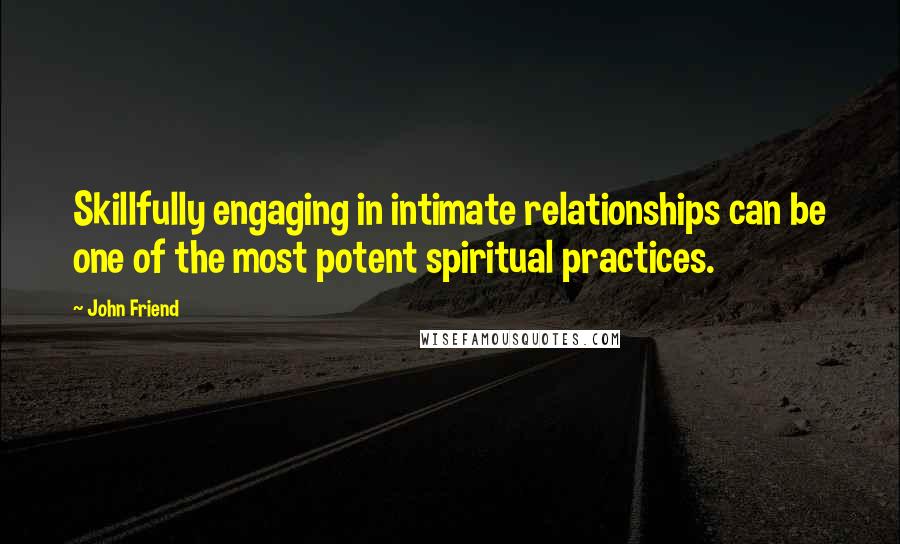 John Friend Quotes: Skillfully engaging in intimate relationships can be one of the most potent spiritual practices.
