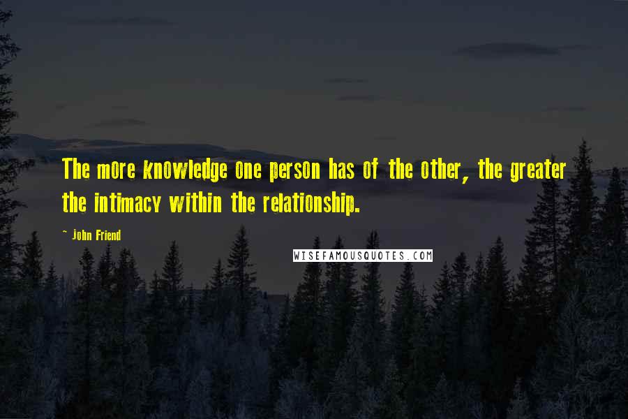 John Friend Quotes: The more knowledge one person has of the other, the greater the intimacy within the relationship.