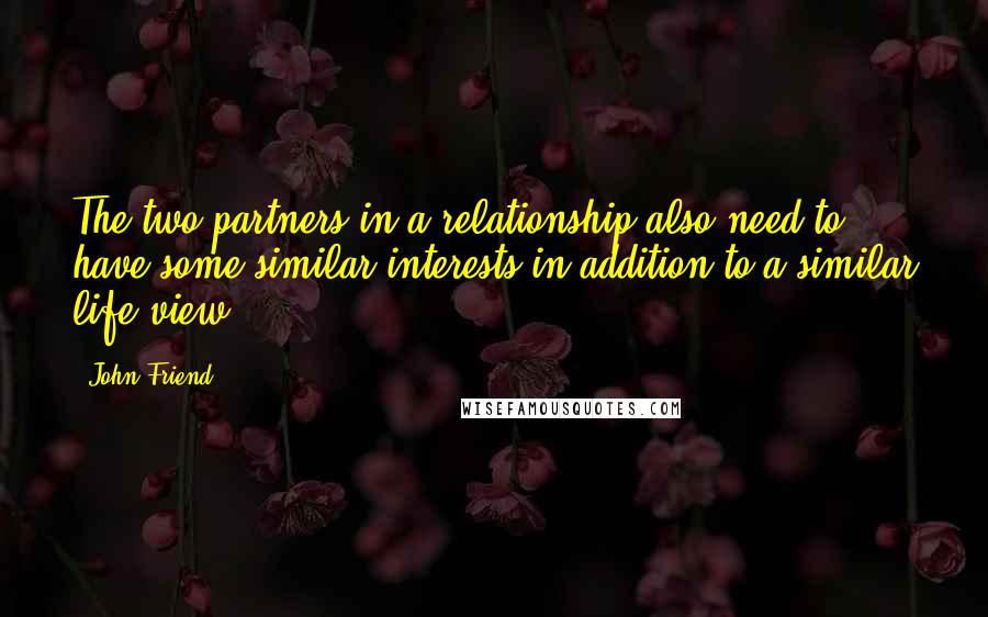 John Friend Quotes: The two partners in a relationship also need to have some similar interests in addition to a similar life view.