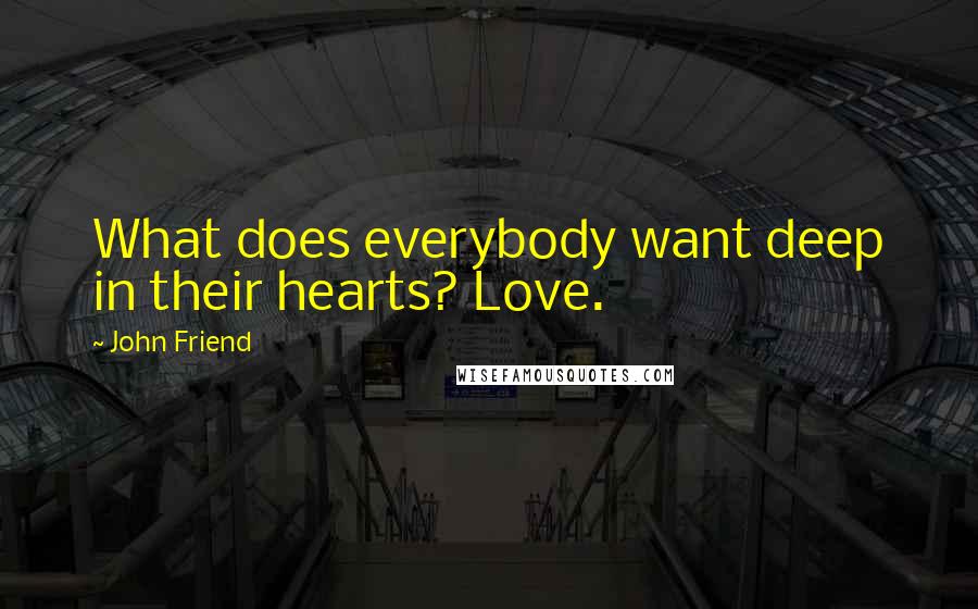 John Friend Quotes: What does everybody want deep in their hearts? Love.