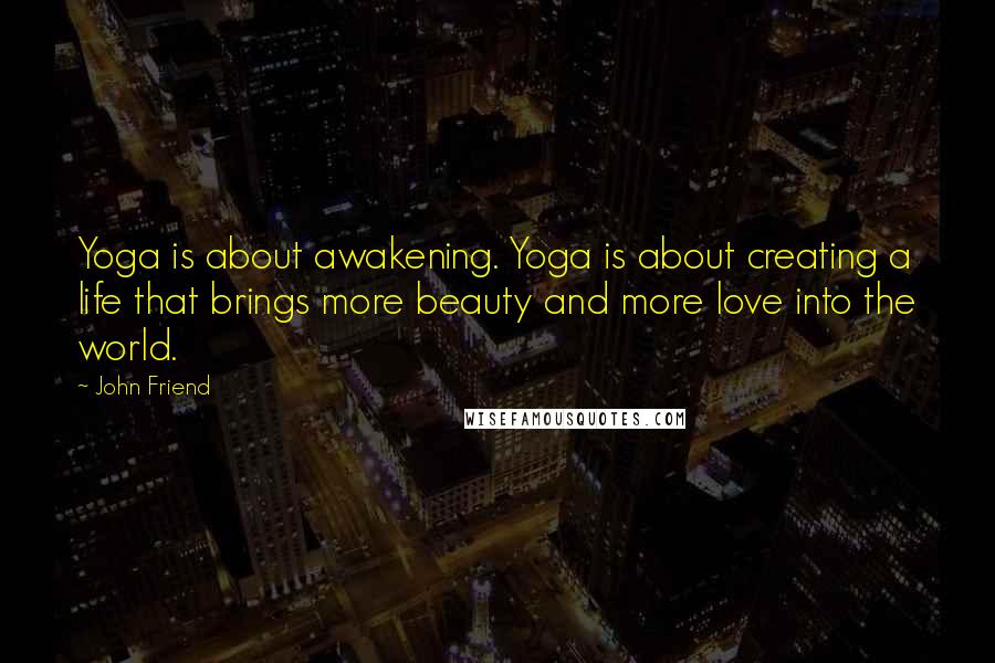John Friend Quotes: Yoga is about awakening. Yoga is about creating a life that brings more beauty and more love into the world.