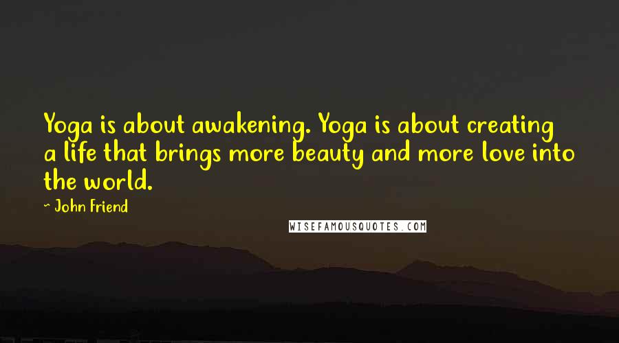 John Friend Quotes: Yoga is about awakening. Yoga is about creating a life that brings more beauty and more love into the world.