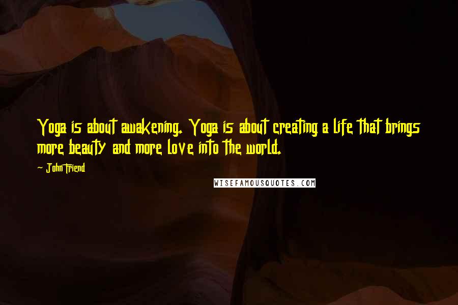 John Friend Quotes: Yoga is about awakening. Yoga is about creating a life that brings more beauty and more love into the world.