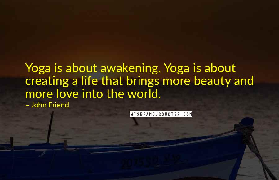 John Friend Quotes: Yoga is about awakening. Yoga is about creating a life that brings more beauty and more love into the world.