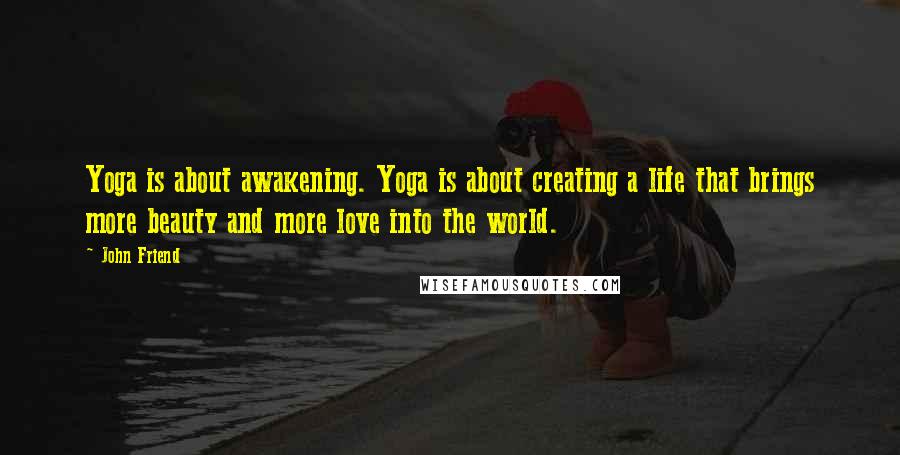 John Friend Quotes: Yoga is about awakening. Yoga is about creating a life that brings more beauty and more love into the world.