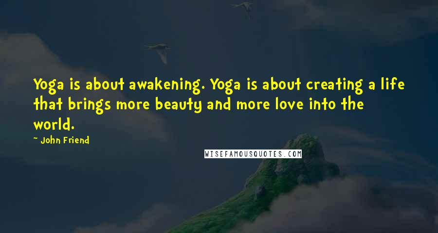 John Friend Quotes: Yoga is about awakening. Yoga is about creating a life that brings more beauty and more love into the world.
