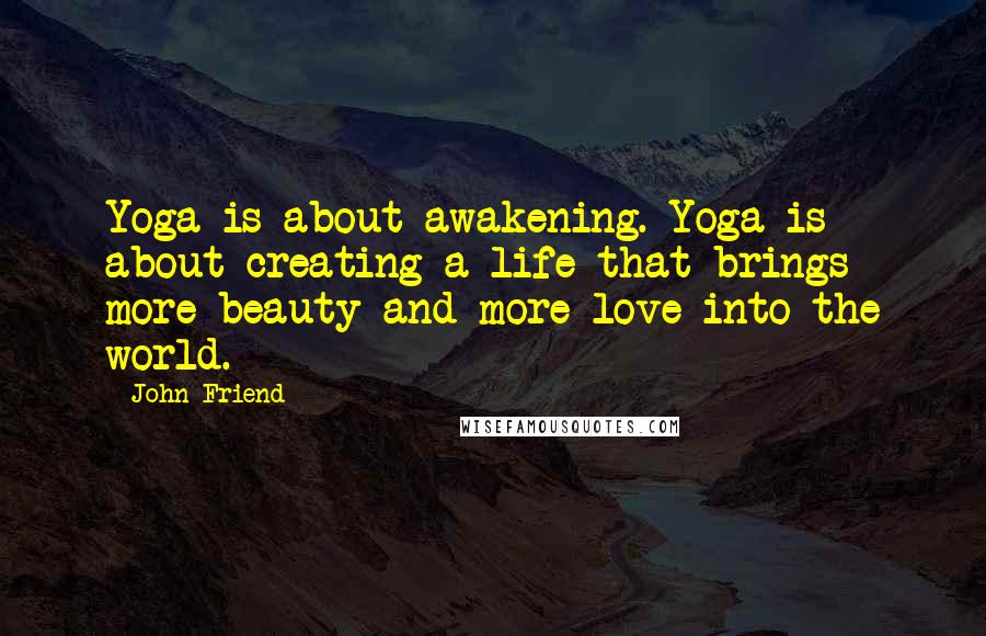 John Friend Quotes: Yoga is about awakening. Yoga is about creating a life that brings more beauty and more love into the world.